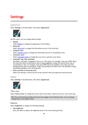 Page 8888 
 
 
 
Appearance 
Select Settings in the Main Menu, then select Appearance. 
 
On this screen, you can change these settings: 
 Display 
Select Display to change the appearance of the display. 
 Route bar 
Select Route bar to change the information you see in the route bar. 
 Guidance view 
Select Guidance view to change the information you see in the guidance view. 
 Automatic zoom 
Select Automatic Zoom to change how you view a junction as you drive. 
 Automatic map view switching 
By default,...