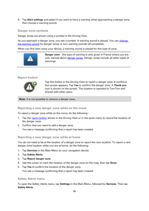 Page 8989 
 
 
 
6. Tap Alert settings and select if you want to have a warning when approaching a danger zone, 
then choose a warning sound.  
Danger zone symbols 
Danger zones are shown using a symbol in the Driving View. 
As you approach a danger zone, you see a symbol. A warning sound is played. You can change 
the warning sound for danger zones or turn warning sounds off completely.  
When you first start using your device, a warning sound is played for this type of zone: 
 
 
 
Danger zone - this type of...