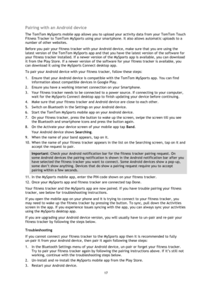 Page 1717 
 
 
 
Pairing with an Android device 
The TomTom MySports mobile app allows you to upload your activity data from your TomTom Touch 
Fitness Tracker to TomTom MySports using your smartphone. It also allows automatic uploads to a 
number of other websites.  
Before you pair your fitness tracker with your Android device, make sure that you are using the 
latest version of the TomTom MySports app and that you have the latest version of the software for 
your fitness tracker installed. If a newer version...
