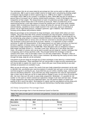 Page 3838 
 
 
 
Two techniques that do not assess body fat percentage but that can be useful are BMI and waist 
circumference. BMI is used to assess weight relative to height and is calculated by dividing weight 
in kilograms (kg) by height in meters squared (kg m-2). A BMI of 25 or higher is classified as 
overweight while a BMI of 30 or greater is classified as obese. While BMI may give an individual a 
general idea of increased risk for obesity-related health problems, it fails to distinguish the...