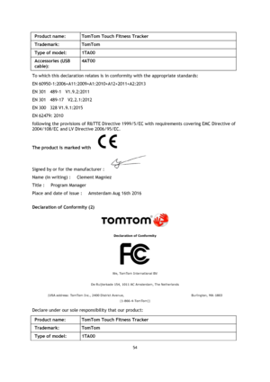 Page 5454 
 
 
 
Product name:  TomTom Touch Fitness Tracker 
Trademark:  TomTom 
Type of model:  1TA00 
Accessories (USB 
cable):  
4AT00 
To which this declaration relates is in conformity with the appropriate standards: 
EN 60950-1:2006+A11:2009+A1:2010+A12+2011+A2:2013  
EN 301    489-1    V1.9.2:2011  
EN 301    489-17    V2.2.1:2012 
EN 300    328 V1.9.1:2015  
EN 62479: 2010 
following the provisions of R&TTE Directive 1999/5/EC with requirements covering EMC Directive of 
2004/108/EC and LV Directive...