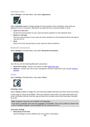 Page 108108 
 
 
 
Automatic Zoom 
Select Settings in the Main Menu, then select Appearance. 
 
Select Automatic zoom to change settings for the automatic zoom in Guidance view when you 
approach a turn or a junction. Zooming in can make the turn or junction easier to drive. 
 Zoom in to next turn 
All the turns and junctions on your route are shown zoomed in to the maximum level. 
 Based on road type 
The turns and junctions on your route are shown zoomed in to the standard level for the type of 
road you are...