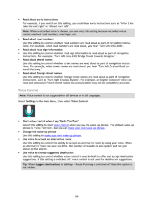 Page 109109 
 
 
 
 Read aloud early instructions 
For example, if you switch on this setting, you could hear early instructions such as After 2 km 
take the exit right or Ahead, turn left. 
Note: When a recorded voice is chosen, you see only this setting because recorded voices 
cannot read out road numbers, road signs, etc. 
 Read aloud road numbers 
Use this setting to control whether road numbers are read aloud as part of navigation instruc-
tions. For example, when road numbers are read aloud, you hear...