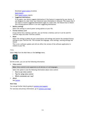 Page 114114 
 
 
 
Download speed camera locations 
Quick Search 
Send speed camera reports 
 Suggested destinations  
If you agree, your device suggests destinations if the feature is supported by your device. If 
you disagree at a later time, your historical route information is removed. This means that if 
you want to receive suggested destinations again at a later time, the feature has to relearn 
your driving patterns before it can start suggesting destinations. 
 Battery settings 
Select this setting to...