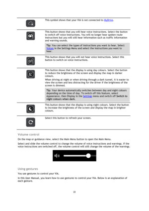 Page 2222 
 
 
 
 
 
This symbol shows that your VIA is not connected to MyDrive. 
 
 
This button shows that you will hear voice instructions. Select the button 
to switch off voice instructions. You will no longer hear spoken route 
instructions but you will still hear information such as traffic information 
and warning sounds. 
Tip: You can select the types of instructions you want to hear. Select 
Voices in the Settings Menu and select the instructions you want to 
hear. 
 
 
This button shows that you...