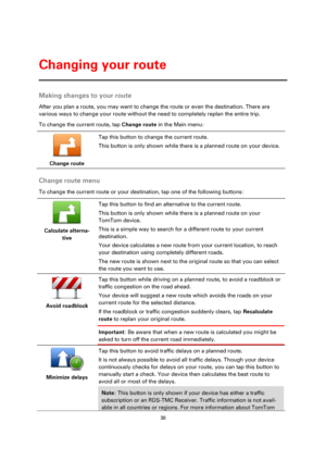 Page 3030 
 
 
 
Making changes to your route 
After you plan a route, you may want to change the route or even the destination. There are 
various ways to change your route without the need to completely replan the entire trip. 
To change the current route, tap Change route in the Main menu: 
 
Change route 
 
 
Tap this button to change the current route. 
This button is only shown while there is a planned route on your device. 
 
Change route menu 
To change the current route or your destination, tap one of...