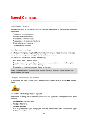 Page 8282 
 
 
 
About Speed Cameras 
The Speed Cameras service warns you about a range of speed cameras and safety alerts including 
the following: 
 Fixed speed camera locations. 
 Accident blackspot locations. 
 Mobile speed camera locations. 
 Average speed check camera locations. 
 Traffic light camera locations. 
 Ungated railway crossings.  
Speed camera warnings 
By default, a warning sound is played for the most common types of speed camera. To change 
the warning sound, tap Alert settings in the...