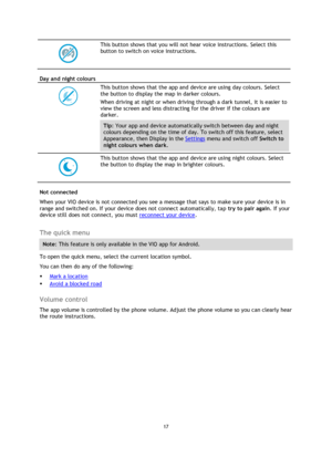 Page 1717 
 
 
 
 
 
This button shows that you will not hear voice instructions. Select this 
button to switch on voice instructions. 
Day and night colours 
 
 
This button shows that the app and device are using day colours. Select 
the button to display the map in darker colours. 
When driving at night or when driving through a dark tunnel, it is easier to 
view the screen and less distracting for the driver if the colours are 
darker. 
Tip: Your app and device automatically switch between day and night...