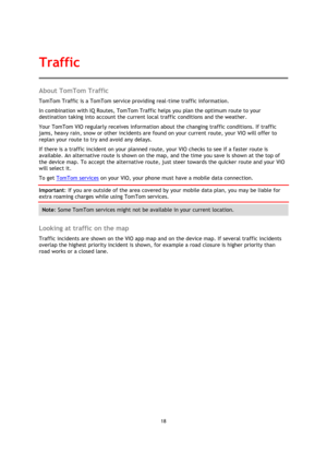 Page 1818 
 
 
 
About TomTom Traffic 
TomTom Traffic is a TomTom service providing real-time traffic information. 
In combination with IQ Routes, TomTom Traffic helps you plan the optimum route to your 
destination taking into account the current local traffic conditions and the weather. 
Your TomTom VIO regularly receives information about the changing traffic conditions. If traffic 
jams, heavy rain, snow or other incidents are found on your current route, your VIO will offer to 
replan your route to try and...