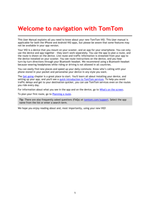 Page 55 
 
 
 
This User Manual explains all you need to know about your new TomTom VIO. This User manual is 
applicable for both the iPhone and Android VIO apps, but please be aware that some features may 
not be available in your app version. 
Your VIO is a device that you mount on your scooter, and an app for your smartphone. You can only 
use the device and app together - they wont work separately. You use the app to plan a route, and 
the route is shown on the device. Live route and traffic information is...