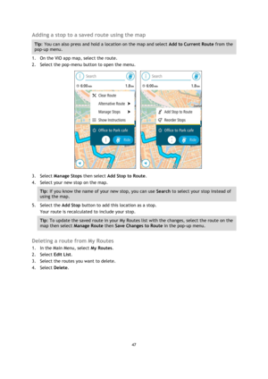 Page 4747 
 
 
 
Adding a stop to a saved route using the map 
Tip: You can also press and hold a location on the map and select Add to Current Route from the 
pop-up menu. 
1. On the VIO app map, select the route. 
2. Select the pop-menu button to open the menu. 
      
3. Select Manage Stops then select Add Stop to Route. 
4. Select your new stop on the map. 
Tip: If you know the name of your new stop, you can use Search to select your stop instead of 
using the map. 
5. Select the Add Stop button to add this...