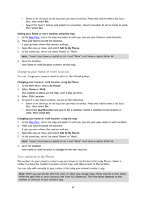Page 4949 
 
 
 
 Zoom in on the map at the location you want to select. Press and hold to select the loca-
tion, then select Set. 
 Select the Search button and search for a location. Select a location to set as home or work, 
then select Set. 
Setting your home or work location using the map 
1. In the Map View, move the map and zoom in until you can see your home or work location. 
2. Press and hold to select the location. 
A pop-up menu shows the nearest address. 
1. Open the pop-up menu and select Add to...