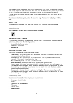 Page 6060 
 
 
 
You can pause a map download at any time. If connection to Wi-Fi is lost, the download automati-
cally pauses to prevent high data charges. You must keep the VIO open while paused or you will lose 
the part of the map you have already downloaded. You can use other apps while paused. 
If connection to Wi-Fi is lost, you can choose to continue downloading using your mobile network 
connection. 
When the download is complete, select OK to use the map. The map view is displayed with the 
map....