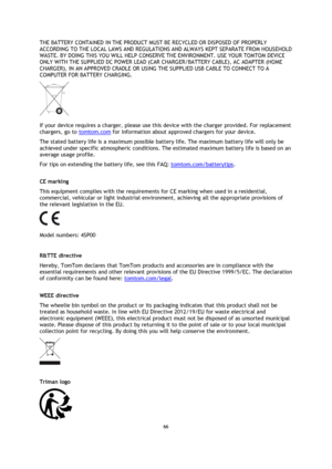 Page 6666 
 
 
 
THE BATTERY CONTAINED IN THE PRODUCT MUST BE RECYCLED OR DISPOSED OF PROPERLY 
ACCORDING TO THE LOCAL LAWS AND REGULATIONS AND ALWAYS KEPT SEPARATE FROM HOUSEHOLD 
WASTE. BY DOING THIS YOU WILL HELP CONSERVE THE ENVIRONMENT. USE YOUR TOMTOM DEVICE 
ONLY WITH THE SUPPLIED DC POWER LEAD (CAR CHARGER/BATTERY CABLE), AC ADAPTER (HOME 
CHARGER), IN AN APPROVED CRADLE OR USING THE SUPPLIED USB CABLE TO CONNECT TO A 
COMPUTER FOR BATTERY CHARGING. 
 
If your device requires a charger, please use this...