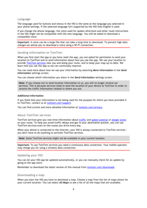 Page 88 
 
 
 
Language 
The language used for buttons and menus in the VIO is the same as the language you selected in 
your phone settings. If the selected language isnt supported by the VIO then English is used. 
If you change the phone language, the voice used for spoken directions and other route instructions 
in the VIO might not be compatible with the new language. You will be asked to download a 
compatible voice. 
Important: A voice can be a large file that can take a long time to download. To prevent...