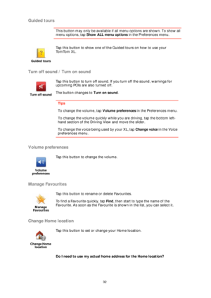 Page 3232
Guided tours
This button may only be available if all menu options are shown. To show all 
menu options, tap Show ALL menu options in the Preferences menu. 
Turn off sound / Turn on sound
Volume preferences
Manage Favourites
Change Home location
Do I need to use my actual home address for the Home location?
Guided tours
Tap this button to show one of the Guided tours on how to use your 
To m To m X L .
Turn off sound
Tap this button to turn off sound. If you turn off the sound, warnings for 
upcoming...