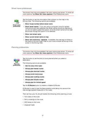 Page 3737
Street name preferences
This button may only be available if all menu options are shown. To show all 
menu options, tap Show ALL menu options in the Preferences menu. 
Planning preferences
This button may only be available if all menu options are shown. To show all 
menu options, tap Show ALL menu options in the Preferences menu. 
Then set how your XL should handle the following when planning a route:
• Toll roads on the route
• Ferry crossings on the route
• HOV lanes on the route
• Unpaved roads...