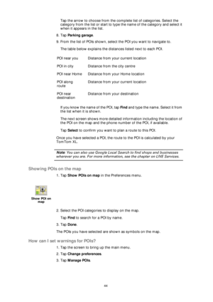 Page 4444
Tap the arrow to choose from the complete list of categories. Select the 
category from the list or start to type the name of the category and select it 
when it appears in the list.
8. Tap Parking garage.
9. From the list of POIs shown, select the POI you want to navigate to.
The table below explains the distances listed next to each POI.
If you know the name of the POI, tap Find and type the name. Select it from 
the list when it is shown.
The next screen shows more detailed information including...