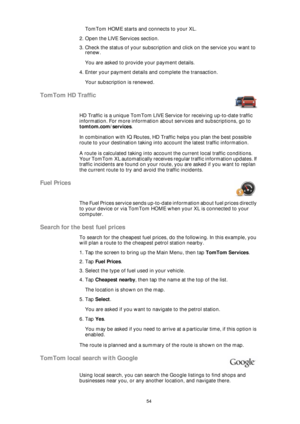Page 5454
TomTom HOME starts and connects to your XL.
2. Open the LIVE Services section.
3. Check the status of your subscription and click on the service you want to 
renew.
You are asked to provide your payment details.
4. Enter your payment details and complete the transaction.
Your subscription is renewed.
TomTom HD Traffic
HD Traffic is a unique TomTom LIVE Service for receiving up-to-date traffic 
information. For more information about services and subscriptions, go to 
tomtom.com/services. 
In...