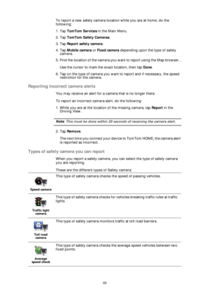 Page 6565
To report a new safety camera location while you are at home, do the 
following:
1. Tap TomTom Services in the Main Menu.
2. Tap TomTom Safety Cameras.
3. Tap Report safety camera.
4. Tap Mobile camera or Fixed camera depending upon the type of safety 
camera.
5. Find the location of the camera you want to report using the Map browser, .
Use the cursor to mark the exact location, then tap Done.
6. Tap on the type of camera you want to report and if necessary, the speed 
restriction for the camera....