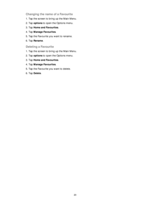 Page 2020
Changing the name of a Favourite
1. Tap the screen to bring up the Main Menu.
2. Tap options to open the Options menu.
3. Tap Home and Favourites.
4. Tap Manage Favourites. 
5. Tap the Favourite you want to rename.
6. Tap Rename.
Deleting a Favourite
1. Tap the screen to bring up the Main Menu.
2. Tap options to open the Options menu.
3. Tap Home and Favourites.
4. Tap Manage Favourites.
5. Tap the Favourite you want to delete.
6. Tap Delete. 