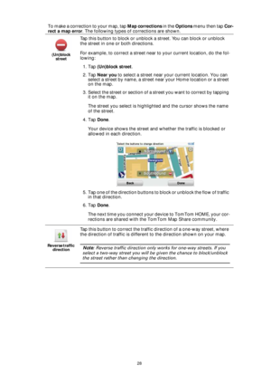 Page 2828
T o  m a k e  a  c o r r e c t i o n  t o  y o u r  m a p ,  t a p  Map corrections in the Options menu then tap Cor-
rect a map error. The following types of corrections are shown.
(Un)block 
street
Tap this button to block or unblock a street. You can block or unblock 
the street in one or both directions.
For example, to correct a street near to your current location, do the fol-
lowing:
1. Tap (Un)block street.
2. Tap Near you to select a street near your current location. You can 
select a street...