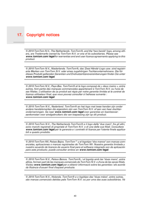 Page 40Copyright notices17.
40
Copy-
right 
notices© 2010 TomTom N.V., The Netherlands. TomTom®, and the two hands logo, among oth-
ers, are Trademarks owned by TomTom N.V. or one of its subsidiaries. Please see 
www.tomtom.com/legal for warranties and end user licence agreements applying to this 
product.
© 2010 TomTom N.V., Niederlande. TomTom®, das Zwei Hände-Logo usw. sind registri-
erte Marken von TomTom N.V. oder eines zugehörigen Tochterunternehmens. Die für 
dieses Produkt geltenden Garantien und...