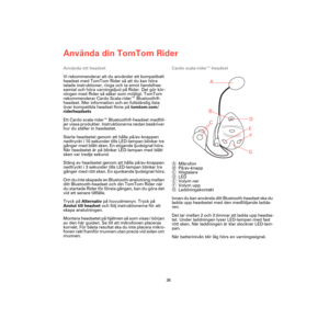 Page 34Använda din TomTom Rider
36
Använda ett headset
Vi rekommenderar att du använder ett kompatibelt 
headset med TomTom Rider så att du kan höra 
talade instruktioner, ringa och ta emot handsfree-
samtal och höra varningsljud på Rider. Det gör kör-
ningen med Rider så säker som möjligt. TomTom 
rekommenderar Cardo Scala-rider™ Bluetooth®-
headset. Mer information och en fullständig lista 
över kompatibla headset finns på tomtom.com/
riderheadsets
Ett Cardo scala-rider™ Bluetooth®-headset medföl-
jer vissa...