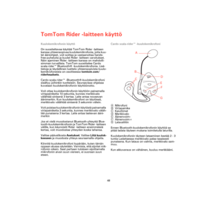 Page 46TomTom Rider -laitteen käyttö
48
Kuulokemikrofonin käyttö
On suositeltavaa käyttää TomTom Rider -laitteen 
kanssa yhteensopivaa kuulokemikrofonia, jotta kuu-
let ääniohjeet, voit soittaa ja vastaanottaa hands-
free-puheluita ja kuulet Rider -laitteen varoitukset. 
Näin ajaminen Rider -laitteen kanssa on mahdolli-
simman turvallista. TomTom suosittelee Cardo 
scala-rider™ Bluetooth® -kuulokemikrofonia. Lisä-
tietoja ja täydellinen luettelo yhteensopivista kuulo-
kemikrofoneista on osoitteessa tomtom.com/...