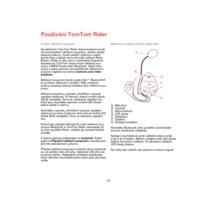 Page 50Používání TomTom Rider
52
Použití náhlavní soupravy
Se zařízením TomTom Rider doporučujeme použí-
vat kompatibilní náhlavní soupravu, abyste slyšeli 
hlasové pokyny, mohli zahájit i přijmout volání 
hands-free a slyšeli varovné zvuky zařízení Rider. 
Řízení s Rider je díky tomu maximálně bezpečné. 
Společnost TomTom doporučuje náhlavní sou-
pravu CARDO Scala-rider Bluetooth. Další infor-
mace a úplný seznam kompatibilních náhlavních 
souprav najdete na stránce tomtom.com/rider-
headsets.
Náhlavní...