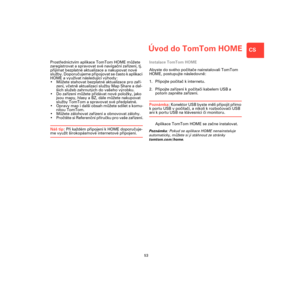 Page 51Úvod do TomTom HOME
53
CS
Úvod do 
TomTom 
HOMEProstřednictvím aplikace TomTom HOME můžete 
zaregistrovat a spravovat své navigační zařízení, tj. 
přijímat bezplatné aktualizace a nakupovat nové 
služby. Doporučujeme připojovat se často k aplikaci 
HOME a využívat následující výhody:
•Můžete stahovat bezplatné aktualizace pro zaří-
zení, včetně aktualizací služby Map Share a dal-
ších služeb zahrnutých do vašeho výrobku.
•Do zařízení můžete přidávat nové položky, jako 
jsou mapy, hlasy a BZ, dále můžete...