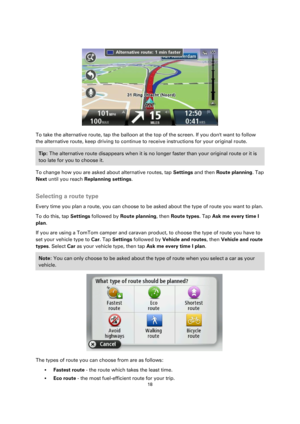 Page 1818 
 
 
 
 
 
To take the alternative route, tap the balloon at the top of the screen. If you dont want to follow 
the alternative route, keep driving to continue to receive instructions for your original route. 
Tip: The alternative route disappears when it is no longer faster than your original route or it is 
too late for you to choose it.  
To change how you are asked about alternative routes, tap Settings and then Route planning. Tap 
Next until you reach Replanning settings.  
Selecting a route...