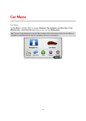 Page 1818 
 
 
 
Car Menu 
Tap Car Menu in the Main Menu to access Telephone, Trip Computer, eco:Drive info (or Fuel 
efficiency info, or EcoTrend info depending on your car) and Media player. 
Tip: The car image displayed in the Car Menu button and in the buttons within the Car Menu is 
branded. It resembles the car that the navigation device is connected to.  
 
Car Menu  
