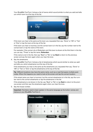 Page 4141 
 
 
 
Your Blue&Me-TomTom 2 shows a list of towns which sound similar to what you said and tells 
you which town is at the top of the list. 
 
If the town you hear is the same as the town you requested then say, Done or OK or Yes 
or One or tap the town at the top of the list. 
If the town you hear is incorrect, but the correct town is in the list, say the number next to the 
correct town or tap the name of the town. 
For example, if the correct city is Rotterdam and this town is shown at the third...