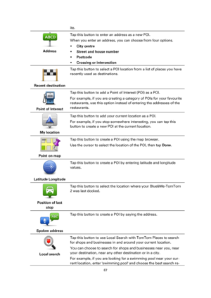 Page 6767 
 
 
 
ite. 
 
Address  
Tap this button to enter an address as a new POI. 
When you enter an address, you can choose from four options. 
 City centre 
 Street and house number 
 Postcode 
 Crossing or intersection 
 
Recent destination  
Tap this button to select a POI location from a list of places you have 
recently used as destinations. 
 
Point of Interest  
Tap this button to add a Point of Interest (POI) as a POI. 
For example, if you are creating a category of POIs for your favourite...