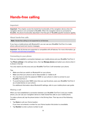 Page 7373 
 
 
 
Important 
Important: This chapter covers the hands-free functionality of the navigation device when the 
navigation device is not connected to Blue&Me. When the navigation device is connected to 
Blue&Me, the phone functionality described in the first part of Blue&Me-specific functions applies.  
About hands-free calls 
Note: Hands-free calling is not supported on all devices. 
If you have a mobile phone with Bluetooth®, you can use your Blue&Me-TomTom 2 to make 
phone calls and send and...
