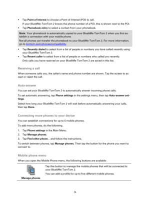 Page 7474 
 
 
 
 Tap Point of Interest to choose a Point of Interest (POI) to call. 
If your Blue&Me-TomTom 2 knows the phone number of a POI, this is shown next to the POI. 
 Tap Phonebook entry to select a contact from your phonebook. 
Note: Your phonebook is automatically copied to your Blue&Me-TomTom 2 when you first es-
tablish a connection with your mobile phone. 
Not all phones can transfer the phonebook to your Blue&Me-TomTom 2. For more information, 
go to tomtom.com/phones/compatibility. 
 Tap...
