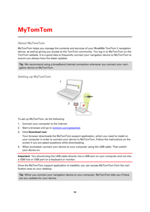Page 9898 
 
 
 
About MyTomTom 
MyTomTom helps you manage the contents and services of your Blue&Me-TomTom 2 navigation 
device, as well as giving you access to the TomTom community. You log in to MyTomTom on the 
TomTom website. It is a good idea to frequently connect your navigation device to MyTomTom to 
ensure you always have the latest updates. 
Tip: We recommend using a broadband internet connection whenever you connect your navi-
gation device to MyTomTom. 
 
Setting up MyTomTom 
 
To set up MyTomTom,...
