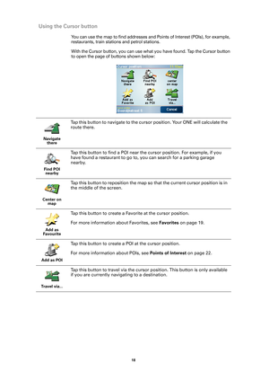 Page 1818 
Using the Cursor button
You can use the map to find addresses and Points of Interest (POIs), for example, 
restaurants, train stations and petrol stations. 
With the Cursor button, you can use what you have found. Tap the Cursor button 
to open the page of buttons shown below:
Navigate 
there
Tap this button to navigate to the cursor position. Your ONE will calculate the 
route there. 
Find POI 
nearby
Tap this button to find a POI near the cursor position. For example, if you 
have found a...