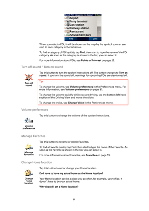 Page 3131 
When you select a POI, it will be shown on the map by the symbol you can see 
next to each category in the list above. 
To find a category of POI quickly, tap 
Find, then start to type the name of the POI 
category. As soon as the category is shown in the list, you can select it.
For more information about POIs, see 
Points of Interest on page 22.
Turn off sound / Turn on sound
Tap this button to turn the spoken instructions off. The button changes to Tu r n  o n  
sound
. If you turn the sound off,...