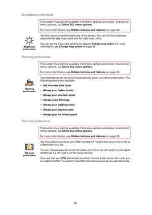 Page 3535 
Brightness preferences
Tap this button to set the brightness of the screen. You can set the brightness 
separately for day map colors and for night map colors.  
You can set the map color scheme by tapping 
Change map colors. For more 
information, see 
Change map colors on page 34.
Planning preferences
Tap this button to set the kind of route planned when you select a destination. The 
following options are available:
•
Ask me every time I plan
•Always plan fastest routes
•Always plan shortest...