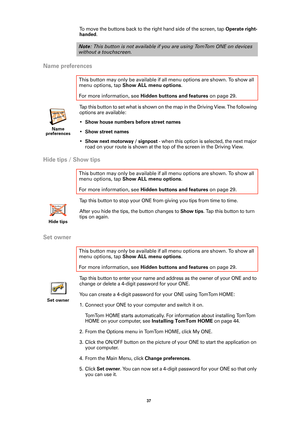 Page 3737 
To move the buttons back to the right hand side of the screen, tap Operate right-
handed
.
Name preferences
Tap this button to set what is shown on the map in the Driving View. The following 
options are available:
•
Show house numbers before street names
•Show street names
•Show next motorway / signpost - when this option is selected, the next major 
road on your route is shown at the top of the screen in the Driving View.
Hide tips / Show tips
Tap this button to stop your ONE from giving you tips...