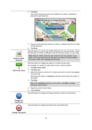 Page 2828 
 
 
 
4. Tap Done. 
Your device shows the street and whether the traffic is blocked or 
allowed in each direction. 
 
5. Tap one of the direction buttons to block or unblock the flow of traffic 
in that direction. 
6. Tap Done. 
 
Reverse traffic 
direction  
Tap this button to correct the traffic direction of a one-way street, where 
the direction of traffic is different from the direction shown on your map. 
Note: Reverse traffic direction only works for one-way streets. If you 
select a two-way...