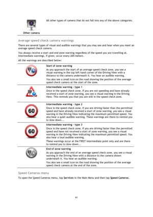 Page 6161 
 
 
 
 
Other camera  
All other types of camera that do not fall into any of the above categories. 
 
Average speed check camera warnings 
There are several types of visual and audible warnings that you may see and hear when you meet an 
average speed check camera. 
You always receive a start and end zone warning regardless of the speed you are travelling at. 
Intermediate warnings, if given, occur every 200 meters. 
All the warnings are described below: 
  
Start of zone warning 
As you approach...