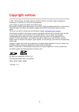 Page 7070 
 
 
 
© 1992 - 2017 TomTom. All rights reserved. TomTom and the two hands logo are registered 
trademarks of TomTom N.V. or one of its subsidiaries. 
Some images are taken from NASA’s Earth Observatory. 
The purpose of NASAs Earth Observatory is to provide a freely-accessible publication on the Internet 
where the public can obtain new satellite imagery and scientific information about our home 
planet. 
The focus is on Earth’s climate and environmental change: earthobservatory.nasa.gov 
The software...