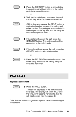 Page 14 
aPress the CONNECT button to immediately
transfer the call without talking to the called
party (unscreened transfer).
 or
aWait for the called party to answer, then ask
them if they will accept the transferred call.
 
 (At this time you can use the SPLIT button to
switch the handset between the calling and
called parties. The party you are connected to
is displayed on the top line, and the party on
hold is displayed on line 2.)
 
aIf the caller will accept the call, press the
CONNECT button. The...