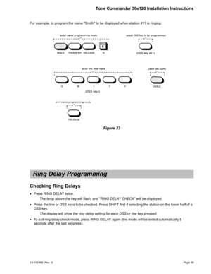 Page 59For example, to program the name Smith to be displayed when station #11 is ringing:
Ring Delay Programming
Checking Ring Delays

Press RING DELAY twice.
The lamp above the key will flash, and RING DELAY CHECK will be displayed.

Press the line or DSS keys to be checked. Press SHIFT first if selecting the station on the lower half of a
DSS key.
The display will show the ring delay setting for each DSS or line key pressed.

To exit ring delay check mode, press RING DELAY again (the mode will be exited...