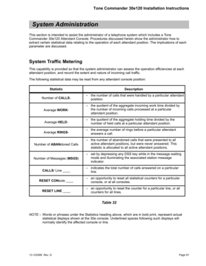 Page 61System Administration
This section is intended to assist the administrator of a telephone system which includes a Tone
Commander 30e120 Attendant Console. Procedures discussed herein show the administrator how to
extract certain statistical data relating to the operation of each attendant position. The implications of each
parameter are discussed.
System Traffic Metering
This capability is provided so that the system administrator can assess the operation efficiencies at each
attendant position, and...