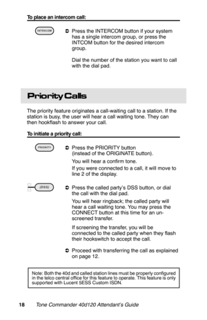 Page 21To place an intercom call:
 
aPress the INTERCOM button if your system
has a single intercom group, or press the
INTCOM button for the desired intercom
group.
 Dial the number of the station you want to call
with the dial pad.
Prio rity Calls
The priority feature originates a call-waiting call to a station. If the
station is busy, the user will hear a call waiting tone. They can
then hookflash to answer your call.
To initiate a priority call:
 
aPress the PRIORITY button
(instead of the ORIGINATE...