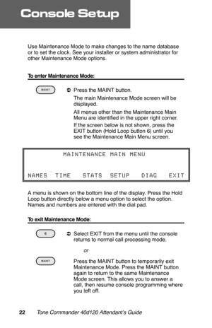 Page 25Use Maintenance Mode to make changes to the name database
or to set the clock. See your installer or system administrator for
other Maintenance Mode options. 
To enter Maintenance Mode:
 
aPress the MAINT button.
 The main Maintenance Mode screen will be
displayed.
 All menus other than the Maintenance Main
Menu are identified in the upper right corner.
 If the screen below is not shown, press the
EXIT button (Hold Loop button 6) until you
see the Maintenance Main Menu screen.
A menu is shown on the...